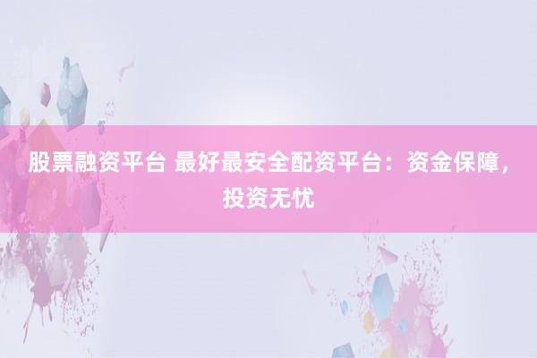 股票融资平台 最好最安全配资平台：资金保障，投资无忧