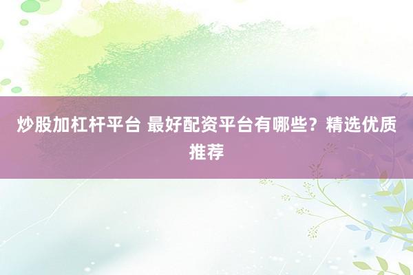 炒股加杠杆平台 最好配资平台有哪些?精选优质推荐