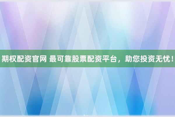 期权配资官网 最可靠股票配资平台，助您投资无忧！