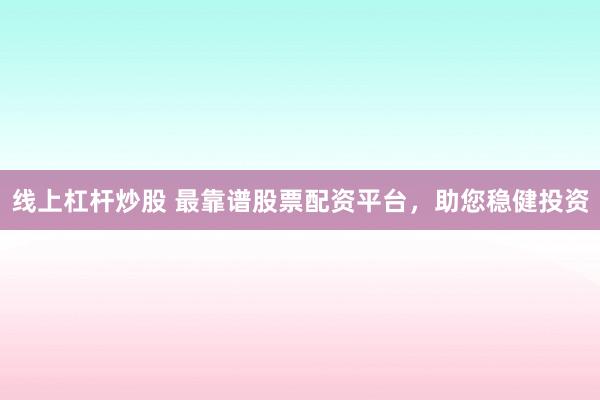 线上杠杆炒股 最靠谱股票配资平台，助您稳健投资