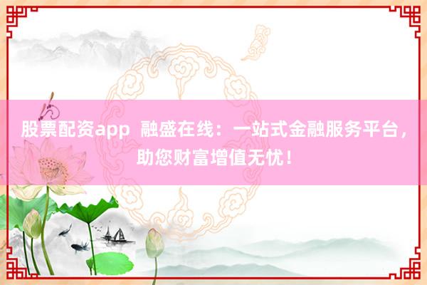 股票配资app  融盛在线：一站式金融服务平台，助您财富增值无忧！