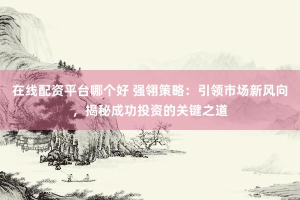 在线配资平台哪个好 强翎策略：引领市场新风向，揭秘成功投资的关键之道