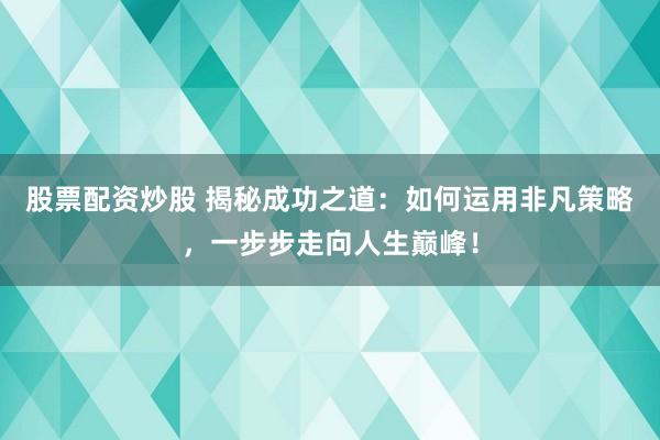 股票配资炒股 揭秘成功之道：如何运用非凡策略，一步步走向人生巅峰！