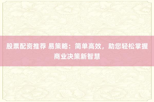 股票配资推荐 易策略：简单高效，助您轻松掌握商业决策新智慧