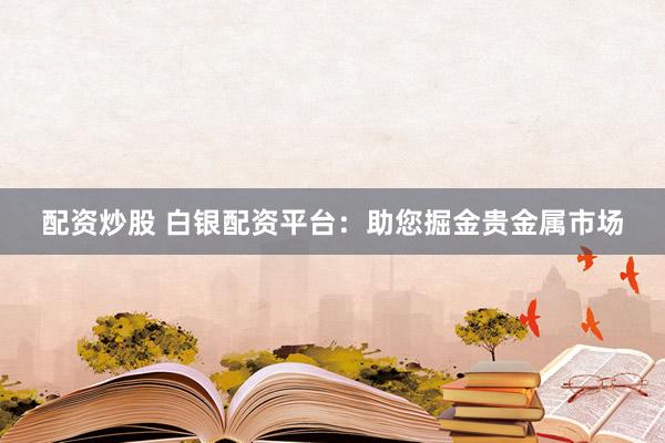 配资炒股 白银配资平台：助您掘金贵金属市场