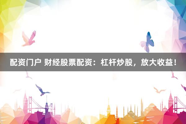 配资门户 财经股票配资：杠杆炒股，放大收益！