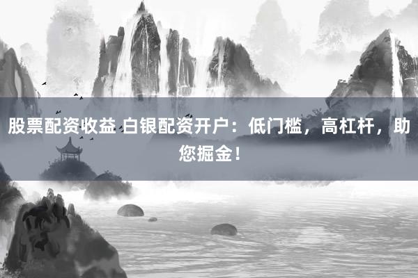 股票配资收益 白银配资开户：低门槛，高杠杆，助您掘金！