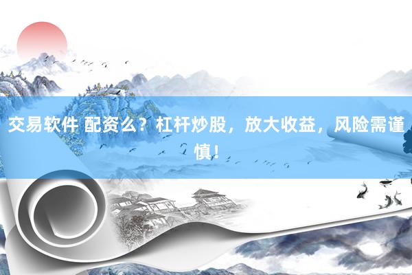 交易软件 配资么？杠杆炒股，放大收益，风险需谨慎！