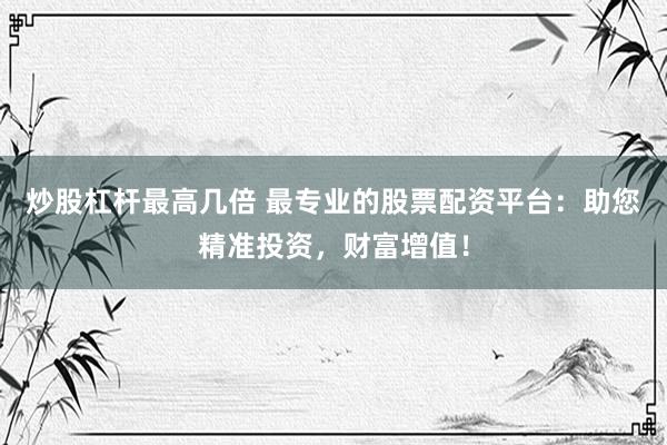 炒股杠杆最高几倍 最专业的股票配资平台：助您精准投资，财富增值！