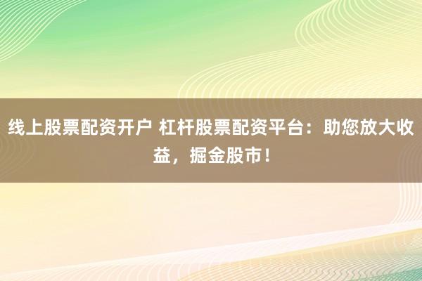 线上股票配资开户 杠杆股票配资平台:助您放大收益,掘金股市!