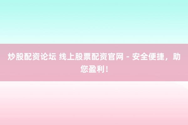 炒股配资论坛 线上股票配资官网 - 安全便捷,助您盈利!