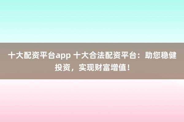 十大配资平台app 十大合法配资平台：助您稳健投资，实现财富增值！