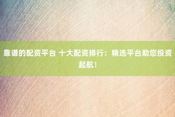 靠谱的配资平台 十大配资排行:精选平台助您投资起航!