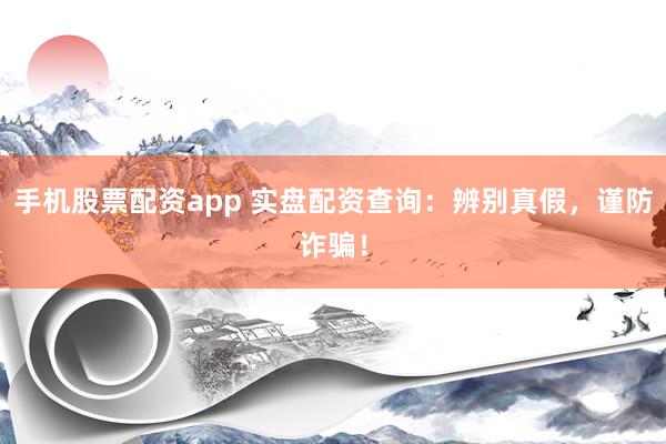手机股票配资app 实盘配资查询：辨别真假，谨防诈骗！