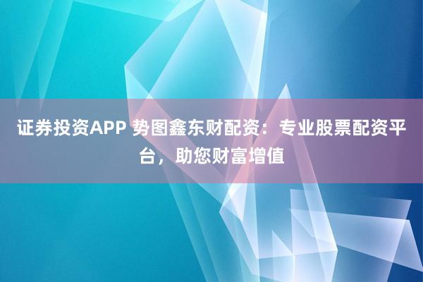 证券投资APP 势图鑫东财配资:专业股票配资平台,助您财富增值