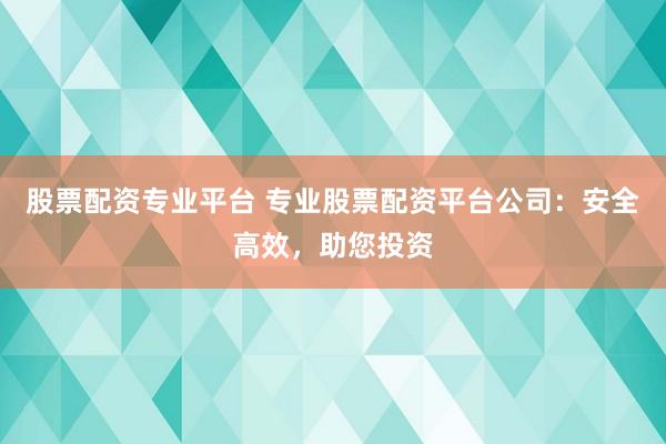 股票配资专业平台 专业股票配资平台公司：安全高效，助您投资