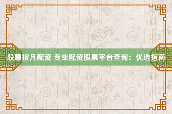 股票按月配资 专业配资股票平台查询：优选指南
