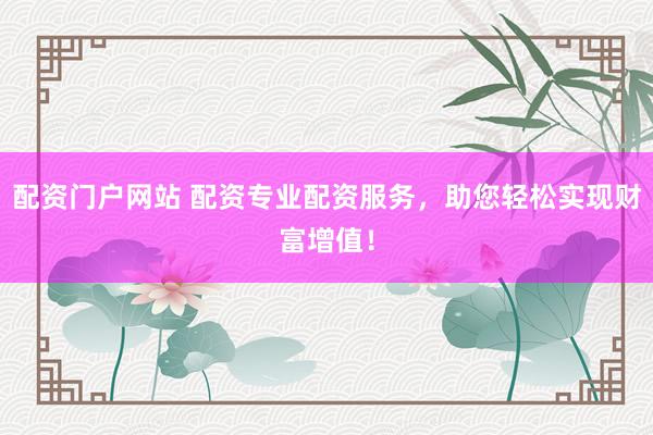 配资门户网站 配资专业配资服务,助您轻松实现财富增值!