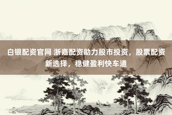 白银配资官网 浙嘉配资助力股市投资，股票配资新选择，稳健盈利快车道