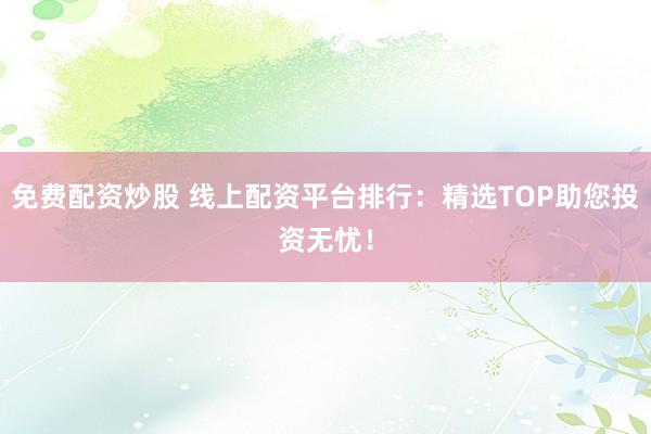 免费配资炒股 线上配资平台排行:精选TOP助您投资无忧!