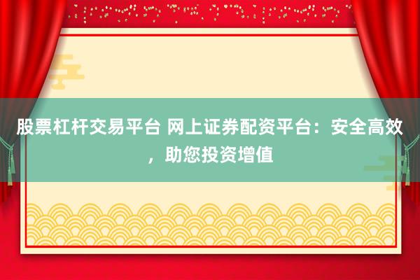 股票杠杆交易平台 网上证券配资平台：安全高效，助您投资增值