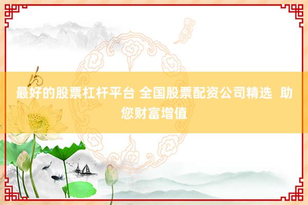 最好的股票杠杆平台 全国股票配资公司精选 助您财富增值