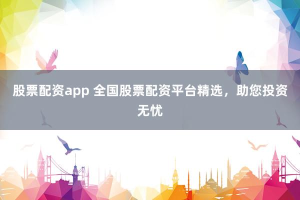 股票配资app 全国股票配资平台精选，助您投资无忧