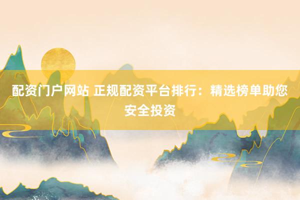 配资门户网站 正规配资平台排行：精选榜单助您安全投资