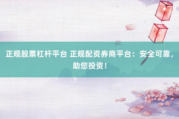 正规股票杠杆平台 正规配资券商平台：安全可靠，助您投资！