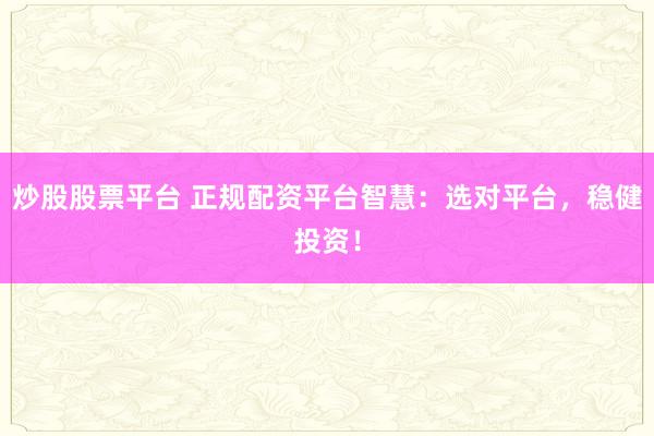 炒股股票平台 正规配资平台智慧:选对平台,稳健投资!