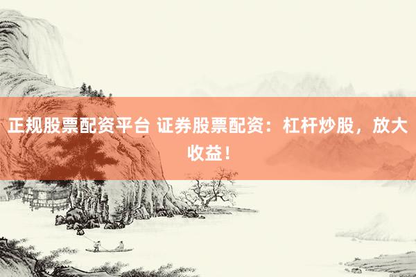 正规股票配资平台 证券股票配资：杠杆炒股，放大收益！