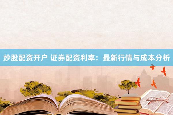 炒股配资开户 证券配资利率：最新行情与成本分析