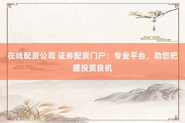 在线配资公司 证券配资门户：专业平台，助您把握投资良机