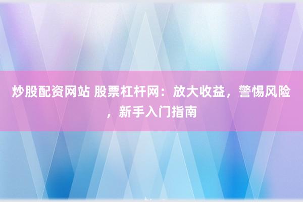 炒股配资网站 股票杠杆网：放大收益，警惕风险，新手入门指南