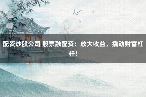 配资炒股公司 股票融配资：放大收益，撬动财富杠杆！