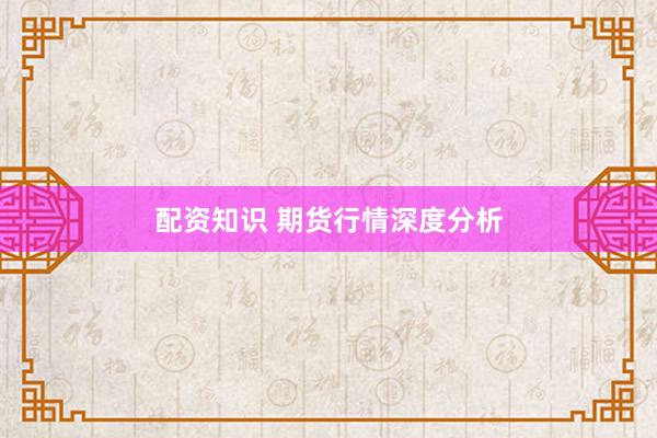 配资知识 期货行情深度分析