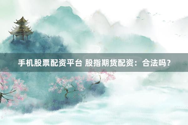手机股票配资平台 股指期货配资:合法吗?