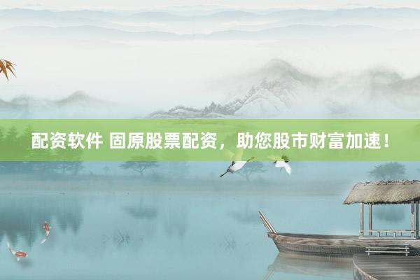 配资软件 固原股票配资，助您股市财富加速！