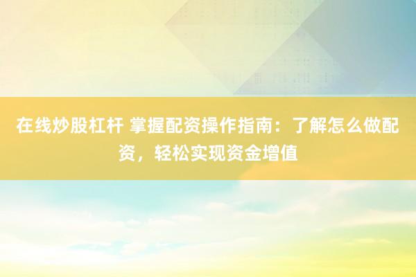 在线炒股杠杆 掌握配资操作指南：了解怎么做配资，轻松实现资金增值