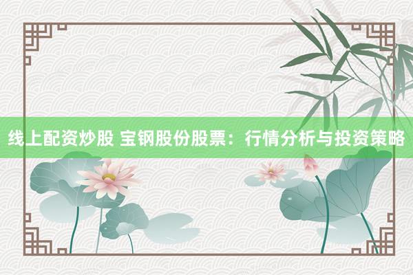 线上配资炒股 宝钢股份股票：行情分析与投资策略