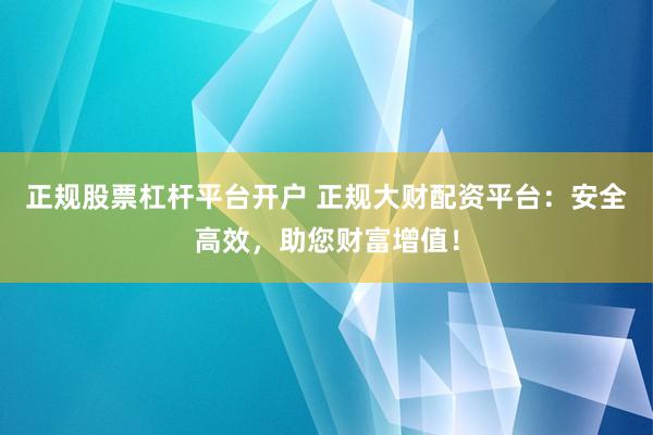 正规股票杠杆平台开户 正规大财配资平台：安全高效，助您财富增值！