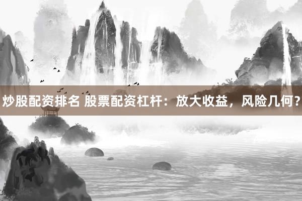 炒股配资排名 股票配资杠杆：放大收益，风险几何？