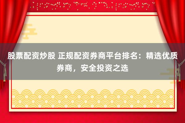 股票配资炒股 正规配资券商平台排名：精选优质券商，安全投资之选