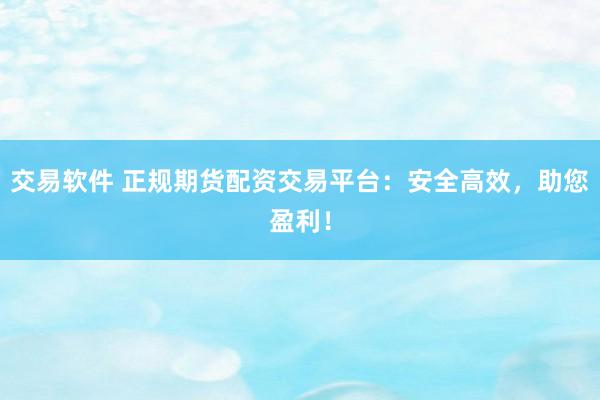 交易软件 正规期货配资交易平台：安全高效，助您盈利！
