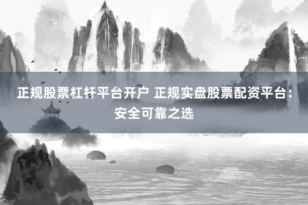 正规股票杠杆平台开户 正规实盘股票配资平台：安全可靠之选
