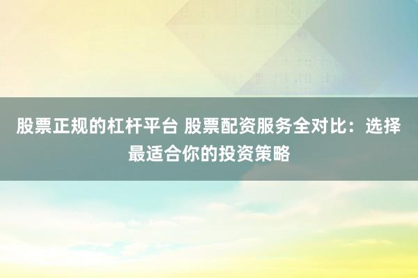 股票正规的杠杆平台 股票配资服务全对比：选择最适合你的投资策略
