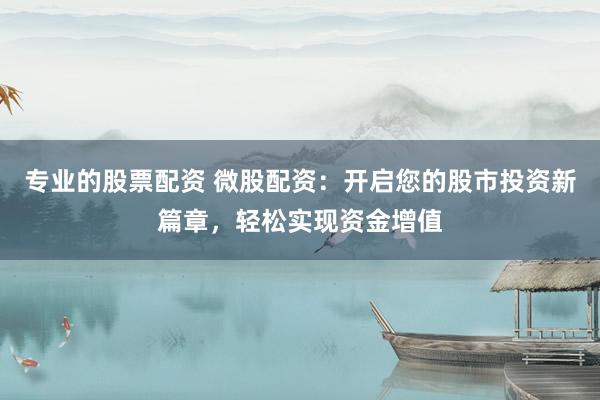 专业的股票配资 微股配资:开启您的股市投资新篇章,轻松实现资金增值