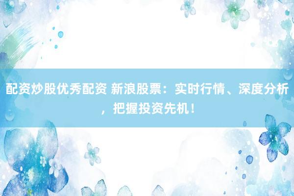 配资炒股优秀配资 新浪股票:实时行情、深度分析,把握投资先机!