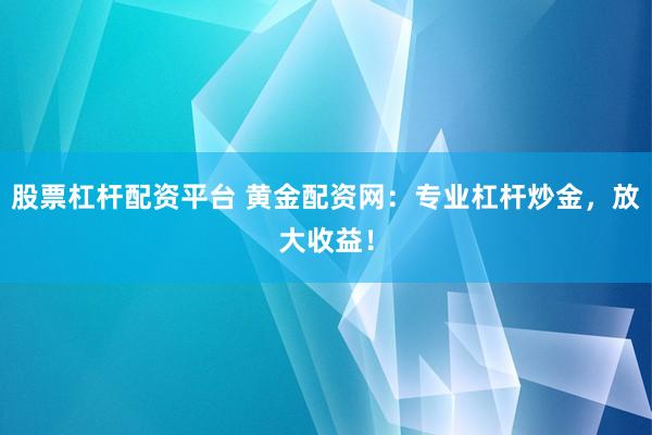 股票杠杆配资平台 黄金配资网：专业杠杆炒金，放大收益！