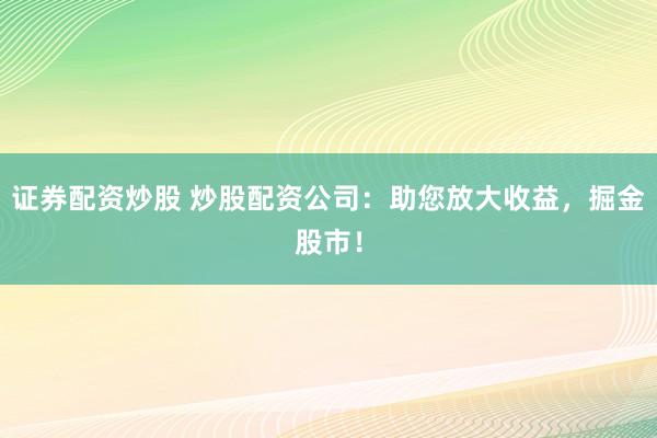 证券配资炒股 炒股配资公司：助您放大收益，掘金股市！